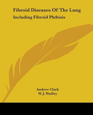 Fibroid Diseases Of The Lung: Including Fibroid Phthisis by Clark, Andrew