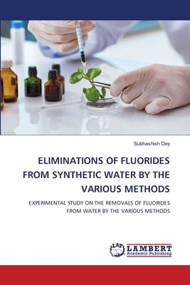 Eliminations of Fluorides from Synthetic Water by the Various Methods by Dey, Subhashish
