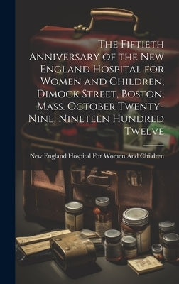 The Fiftieth Anniversary of the New England Hospital for Women and Children, Dimock Street, Boston, Mass. October Twenty-Nine, Nineteen Hundred Twelve by New England Hospital for Women and Ch