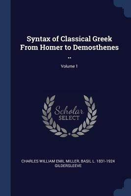 Syntax of Classical Greek From Homer to Demosthenes ..; Volume 1 by Miller, Charles William Emil