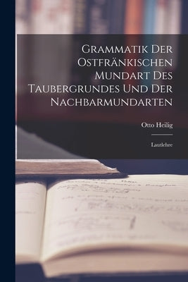 Grammatik der Ostfränkischen Mundart des Taubergrundes und der Nachbarmundarten: Lautlehre by Heilig, Otto
