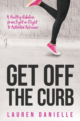 Get Off The Curb: A Healthy Rebellion from Fight or Flight to Activated Achiever by Danielle, Lauren