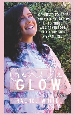 Gentle Glow: connect to your inner light, allow it to shine and transform into your most vibrant self by White, Rachel