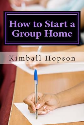How to Start a Group Home: Complete Guide to Starting a Group Home by Hopson, Kimball