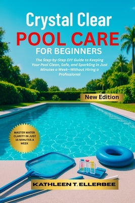 Crystal Clear Pool Care for Beginners: The Step-by-Step DIY Guide to Keeping Your Pool Clean, Safe, and Sparkling in Just Minutes a Week-Without Hirin by Ellerbee, Kathleen T.