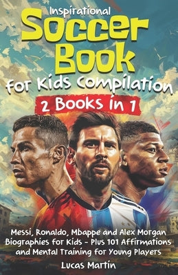Inspirational Soccer Books for Kids 2 In 1: Lionel Messi, Cristiano Ronaldo, Kylian Mbappe, and Alex Morgan biographies for kids - Plus 101 Affirmatio by Martin, Lucas