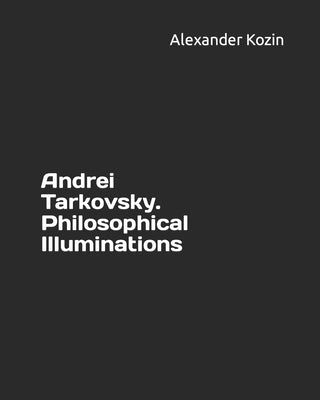 Andrei Tarkovsky. Philosophical Illuminations by Kozin, Alexander