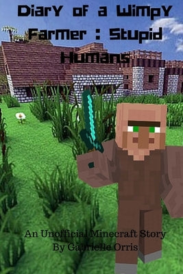 Diary of a Wimpy Farmer: Stupid Humans - An Unofficial Minecraft Story: Wimpy Farmer Book 1 by Orris, Gabrielle