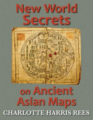 New World Secrets on Ancient Asian Maps by Rees, Charlotte Harris