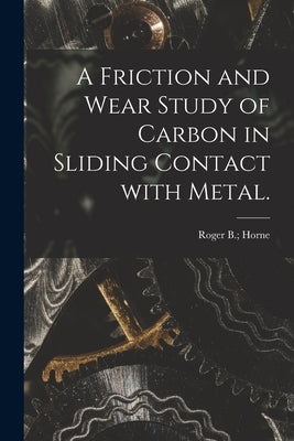 A Friction and Wear Study of Carbon in Sliding Contact With Metal. by Horne, Roger B.
