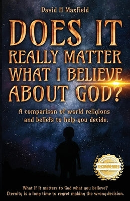Does It Really Matter What I Believe about God?: A comparison of world religions and beliefs to help you make your decision. by Maxfield, David H.