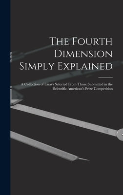 The Fourth Dimension Simply Explained: A Collection of Essays Selected From Those Submitted in the Scientific American's Prize Competition by Anonymous