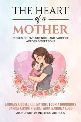 The Heart of a Mother: Stories of Love, Strength, and Sacrifice Across Generations by Liddell, January