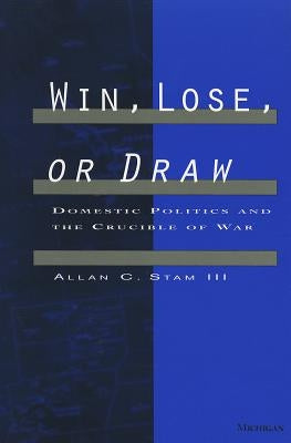 Win, Lose, or Draw: Domestic Politics and the Crucible of War by Stam III, Allan C.