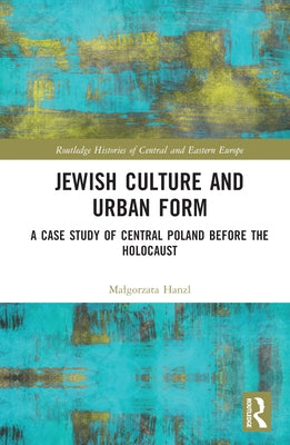 Jewish Culture and Urban Form: A Case Study of Central Poland before the Holocaust by Hanzl, Malgorzata