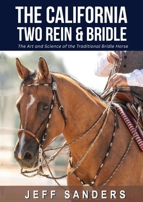 The California Two Rein and Bridle - The Art and Science of the Traditional Bridle Horse by Sanders, Jeff