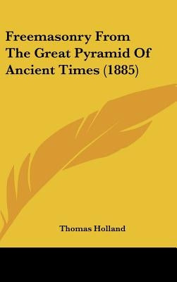 Freemasonry From The Great Pyramid Of Ancient Times (1885) by Holland, Thomas