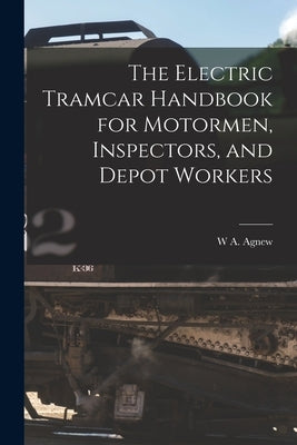 The Electric Tramcar Handbook for Motormen, Inspectors, and Depot Workers by Agnew, W. A.