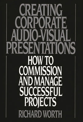 Creating Corporate Audio-Visual Presentations: How to Commission and Manage Successful Projects by Worth, Richard