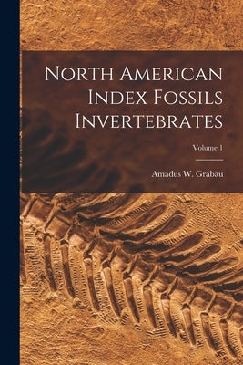 North American Index Fossils Invertebrates; Volume 1 by Grabau, Amadus W.