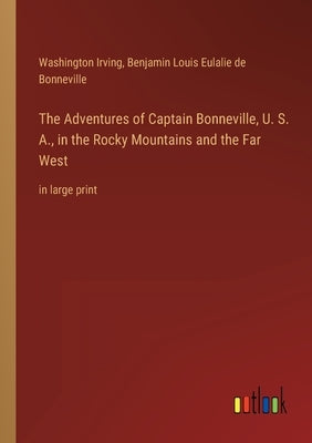 The Adventures of Captain Bonneville, U. S. A., in the Rocky Mountains and the Far West: in large print by Irving, Washington