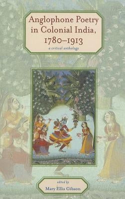 Anglophone Poetry in Colonial India, 1780-1913: A Critical Anthology by Gibson, Mary Ellis