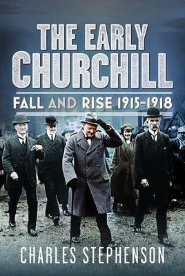 The Early Churchill: Fall and Rise 1915 - 1918 by Stephenson, Charles