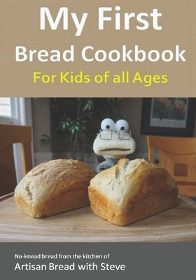 My First Bread Cookbook... For Kids of all Ages: No-knead bread from the kitchen of Artisan Bread with Steve by Gamelin, Steve