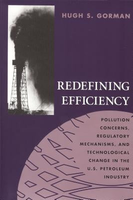 Redefining Efficiency: Pollution Concerns, Regulatory Machanisms, and Technological Change in the U.S Petroleum Industry by Gorman, Hugh S.