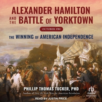 Alexander Hamilton and the Battle of Yorktown, October 1781: The Winning of American Independence by 