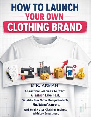 How To Launch Your Own Clothing Brand: A Practical Roadmap To Start A Fashion Label Fast, Validate Your Niche, Design Products, Find Manufacturers, An by Arman, M. K.