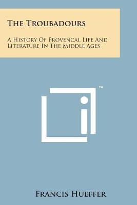 The Troubadours: A History of Provencal Life and Literature in the Middle Ages by Hueffer, Francis