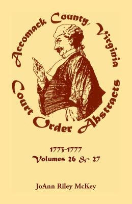 Accomack County, Virginia Court Order Abstracts: Volumes 26 and 27: 1773-1777 by McKey, Joann