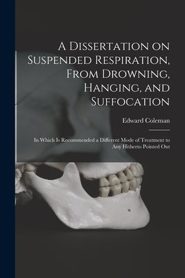 A Dissertation on Suspended Respiration, From Drowning, Hanging, and Suffocation: in Which is Recommended a Different Mode of Treatment to Any Hithert by Coleman, Edward 1765-1839