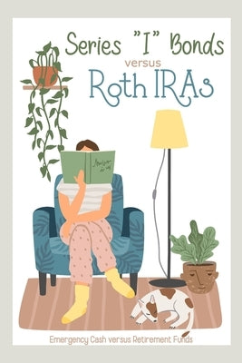 Series I Bonds vs Roth IRAs: Emergency Cash vs Retirement Funds by King, Joshua