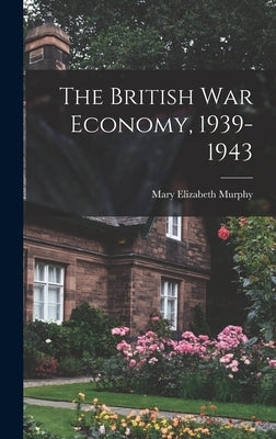 The British War Economy, 1939-1943 by Murphy, Mary Elizabeth 1905-