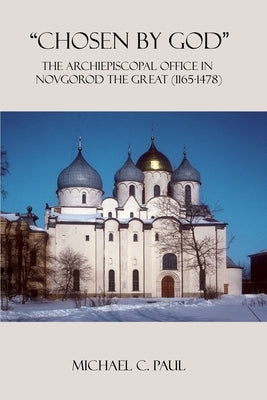 "Chosen by God": The Archiepiscopal Office in Novgorod the Great (1165-1478) by Paul, Michael C.