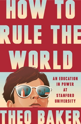 How to Rule the World: An Education in Power at Stanford University by Baker, Theo