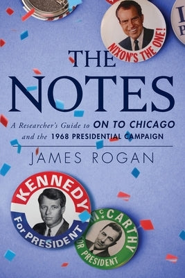 The Notes: A Reseacher's Guide to On to Chicago and the 1968 Presidential Campaign by Rogan, James