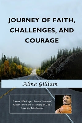 Journey of Faith, Challenges, and Courage: Former NBA Player, Armon "Hammer" Gilliam's Mother's Testimony of God's Love and Faithfulness! by Gilliam, Alma