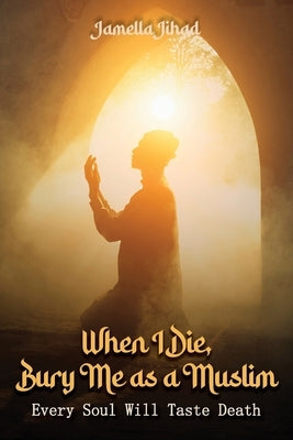 When I Die Bury Me as a Muslim: Every Soul Will Taste Death by Jihad, Jamella A.