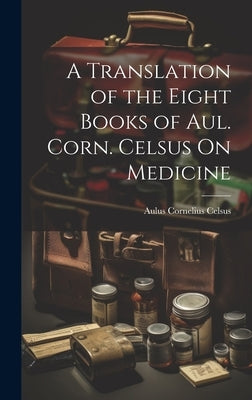 A Translation of the Eight Books of Aul. Corn. Celsus On Medicine by Celsus, Aulus Cornelius