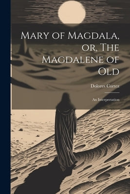 Mary of Magdala, or, The Magdalene of Old: An Interpretation by Dolores, Cortez