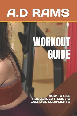 Workout Guide: How to Use Household Items as Exercise Equipments by Rams, A. D.