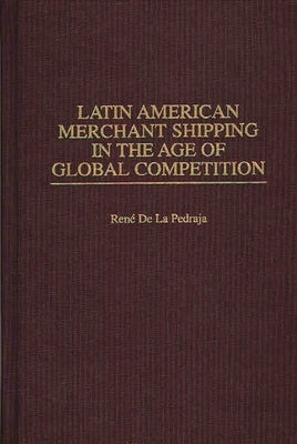 Latin American Merchant Shipping in the Age of Global Competition by Pedraja, Rene de La