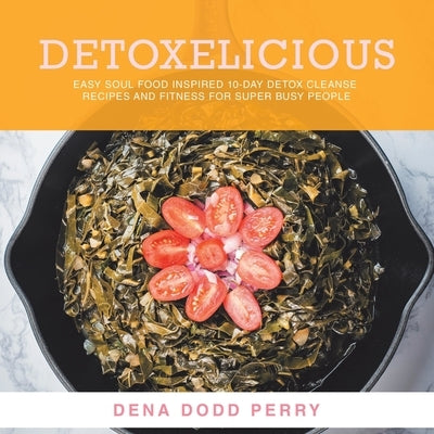 Detoxelicious: Easy Soul Food Inspired 10-Day Detox Cleanse Recipes and Fitness for Super Busy People. by Perry, Dena Dodd