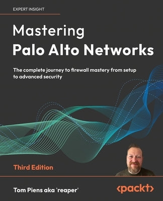 Mastering Palo Alto Networks - Third Edition: The complete journey to firewall mastery from setup to advanced security by 'Reaper', Tom Piens Aka
