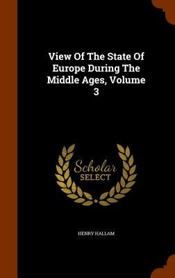 View Of The State Of Europe During The Middle Ages, Volume 3 by Hallam, Henry