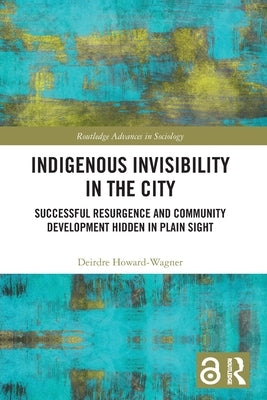 Indigenous Invisibility in the City: Successful Resurgence and Community Development Hidden in Plain Sight by Howard-Wagner, Deirdre