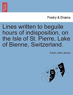 Lines Written to Beguile Hours of Indisposition, on the Isle of St. Pierre, Lake of Bienne, Switzerland. by James, Edwin John
